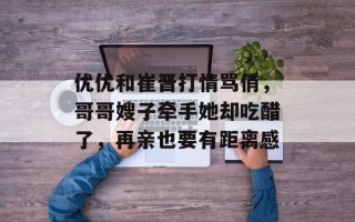 优优和崔晋打情骂俏，哥哥嫂子牵手她却吃醋了，再亲也要有距离感