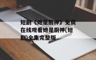 短剧《她是厨神》免费在线观看她是厨神(短剧)全集完整版