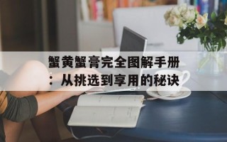 蟹黄蟹膏完全图解手册：从挑选到享用的秘诀