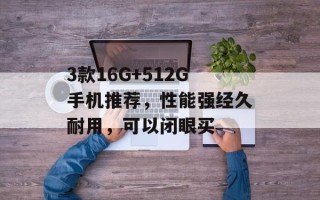 3款16G+512G手机推荐，性能强经久耐用，可以闭眼买