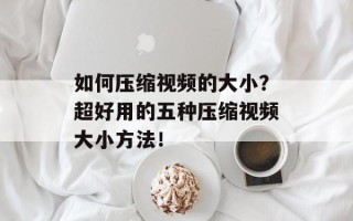 如何压缩视频的大小？超好用的五种压缩视频大小方法！