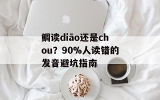鲷读diāo还是chou？90%人读错的发音避坑指南