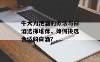牛大力泡酒的做法与白酒选择堆荐，如何挑选合适的白酒？