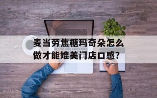 麦当劳焦糖玛奇朵怎么做才能媲美门店口感？