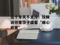 这个冬天不太冷！饺鲜说邻里饺子盛宴“暖心开煮”