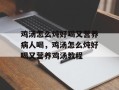 鸡汤怎么炖好喝又营养病人喝，鸡汤怎么炖好喝又营养鸡汤教程