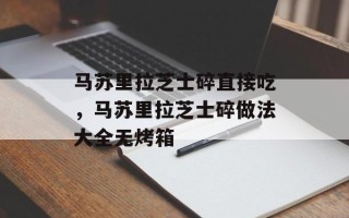 马苏里拉芝士碎直接吃，马苏里拉芝士碎做法大全无烤箱