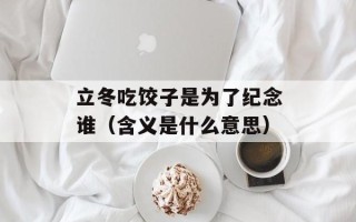 立冬吃饺子是为了纪念谁（含义是什么意思）