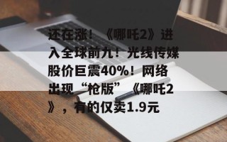 还在涨！《哪吒2》进入全球前九！光线传媒股价巨震40%！网络出现“枪版”《哪吒2》，有的仅卖1.9元