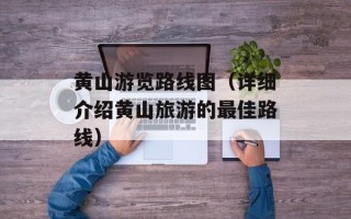 黄山游览路线图（详细介绍黄山旅游的最佳路线）