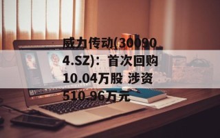 威力传动(300904.SZ)：首次回购10.04万股 涉资510.96万元