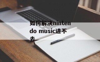如何解决nintendo music进不去