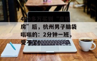 400多万买到“高铁房”后，杭州男子脑袋嗡嗡的：2分钟一班，受不了！