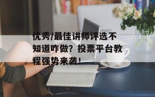 优秀/最佳讲师评选不知道咋做？投票平台教程强势来袭！