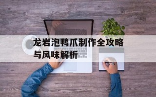 龙岩泡鸭爪制作全攻略与风味解析