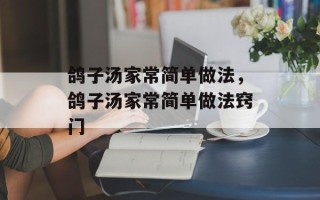 鸽子汤家常简单做法，鸽子汤家常简单做法窍门