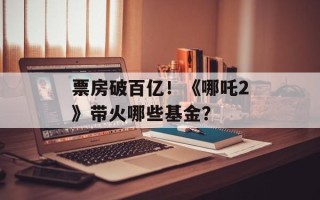 票房破百亿！《哪吒2》带火哪些基金？