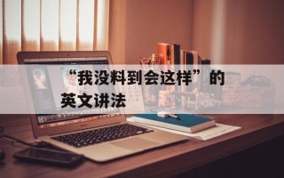 “我没料到会这样”的英文讲法