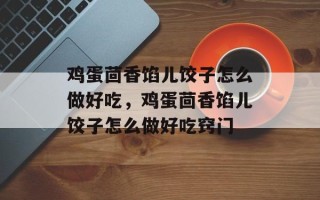 鸡蛋茴香馅儿饺子怎么做好吃，鸡蛋茴香馅儿饺子怎么做好吃窍门