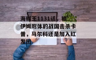 海贼王1131话，被伊姆附体的战国击杀卡普，马尔科还是加入红发团