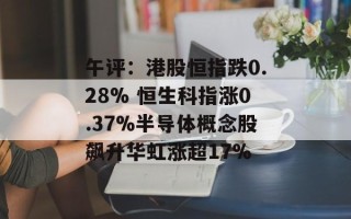 午评：港股恒指跌0.28% 恒生科指涨0.37%半导体概念股飙升华虹涨超17%