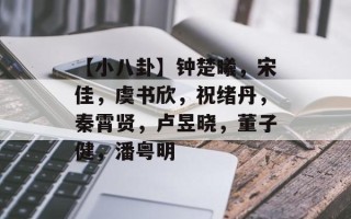 【小八卦】钟楚曦，宋佳，虞书欣，祝绪丹，秦霄贤，卢昱晓，董子健，潘粤明