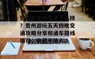 假期去贵州交通怎么样？贵州游玩五天四晚交通攻略分享和通车路线推荐，收藏不挤人