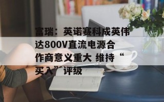 富瑞：英诺赛科成英伟达800V直流电源合作商意义重大 维持“买入”评级