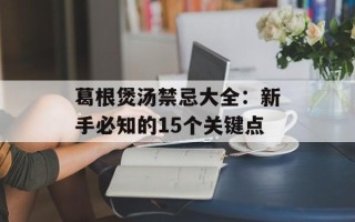 葛根煲汤禁忌大全：新手必知的15个关键点