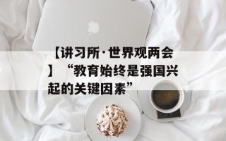 【讲习所·世界观两会】“教育始终是强国兴起的关键因素”