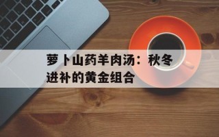萝卜山药羊肉汤：秋冬进补的黄金组合