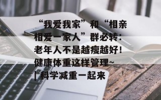 “我爱我家”和“相亲相爱一家人”群必转：老年人不是越瘦越好！健康体重这样管理~ | 科学减重一起来