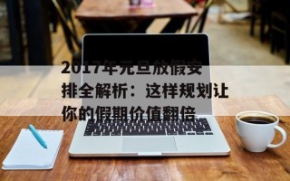 2017年元旦放假安排全解析：这样规划让你的假期价值翻倍