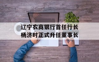 辽宁农商银行首任行长杨济时正式升任董事长