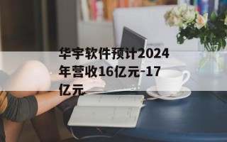 华宇软件预计2024年营收16亿元-17亿元
