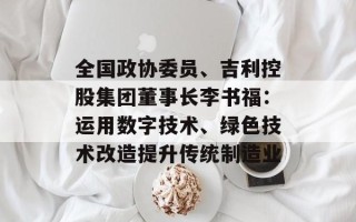 全国政协委员、吉利控股集团董事长李书福：运用数字技术、绿色技术改造提升传统制造业