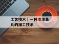 工艺技术｜一种冷冻鱼丸的加工技术