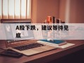 A股下跌，建议等待见底