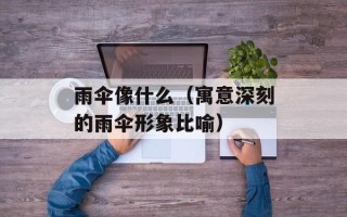 雨伞像什么（寓意深刻的雨伞形象比喻）