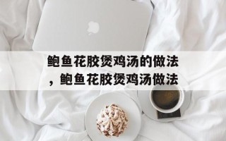 鲍鱼花胶煲鸡汤的做法，鲍鱼花胶煲鸡汤做法