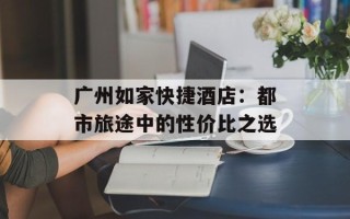 广州如家快捷酒店：都市旅途中的性价比之选