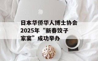 日本华侨华人博士协会2025年“新春饺子家宴”成功举办