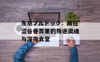 东京ブルドック：藏在涩谷巷弄里的叛逆灵魂与深夜食堂
