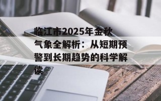 临江市2025年金秋气象全解析：从短期预警到长期趋势的科学解读