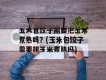 玉米包饺子需要把玉米煮熟吗？(玉米包饺子需要把玉米煮熟吗)