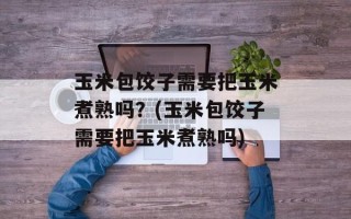 玉米包饺子需要把玉米煮熟吗？(玉米包饺子需要把玉米煮熟吗)