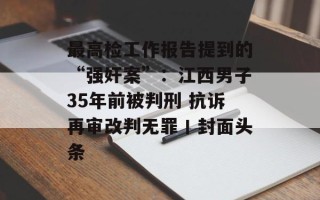 最高检工作报告提到的“强奸案”：江西男子35年前被判刑 抗诉再审改判无罪丨封面头条