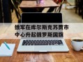 俄军在库尔斯克苏贾市中心升起俄罗斯国旗