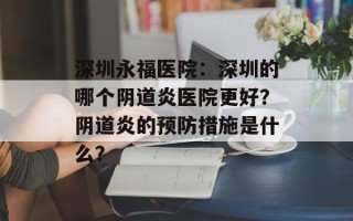 深圳永福医院：深圳的哪个阴道炎医院更好？阴道炎的预防措施是什么？