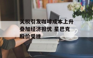 关税引发咖啡成本上升叠加经济担忧 星巴克股价受挫